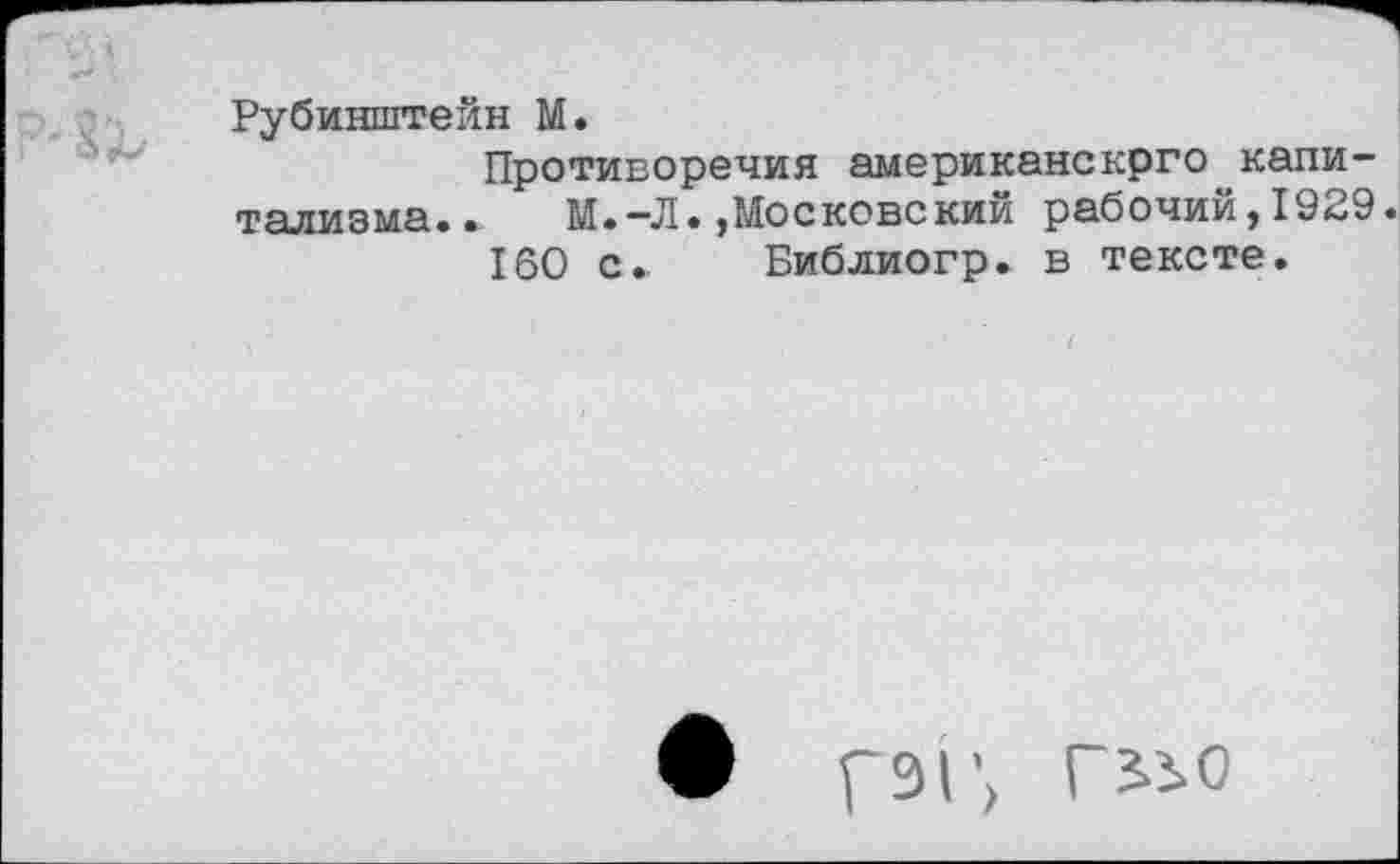 ﻿Рубинштейн М.
Противоречия американскрго капитализма. . М.-Л.Московский рабочий,1929 160 с. Библиогр. в тексте.
• Г9Г> Г9.2.О